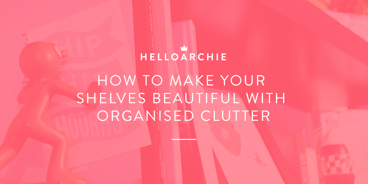 How To Make Your Shelves Beautiful With Organised Clutter